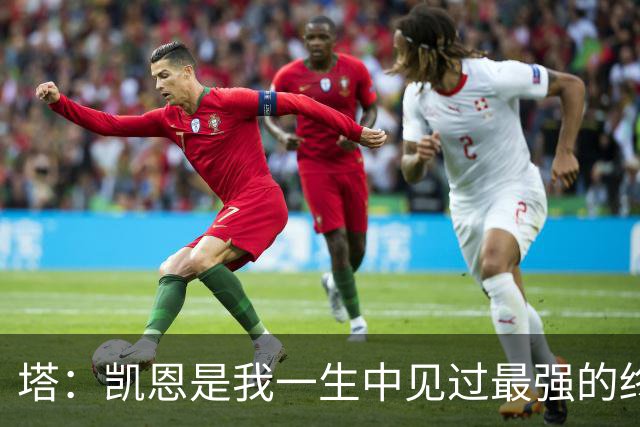 塔：凯恩是我一生中见过最强的终结者；哈弗茨至今仍被低估